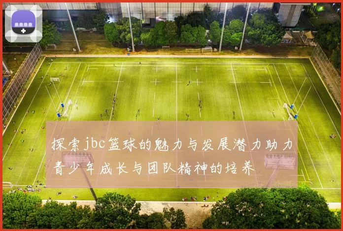 探索jbc篮球的魅力与发展潜力助力青少年成长与团队精神的培养
