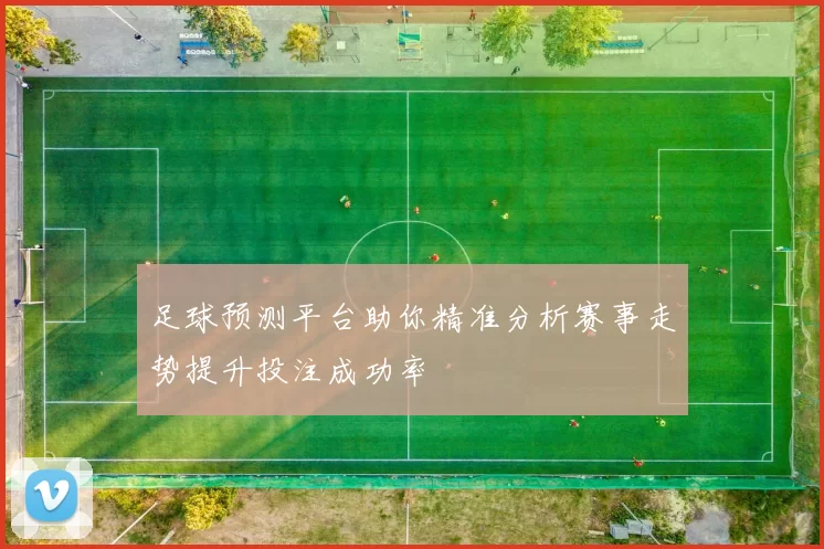 足球预测平台助你精准分析赛事走势提升投注成功率