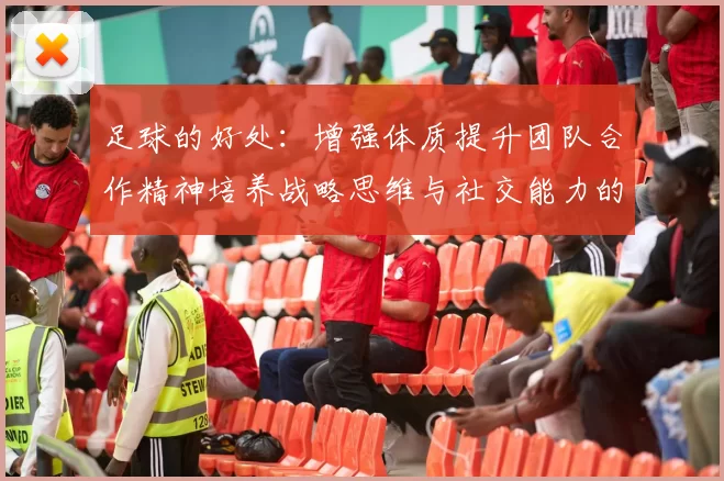 足球的好处：增强体质提升团队合作精神培养战略思维与社交能力的完美运动