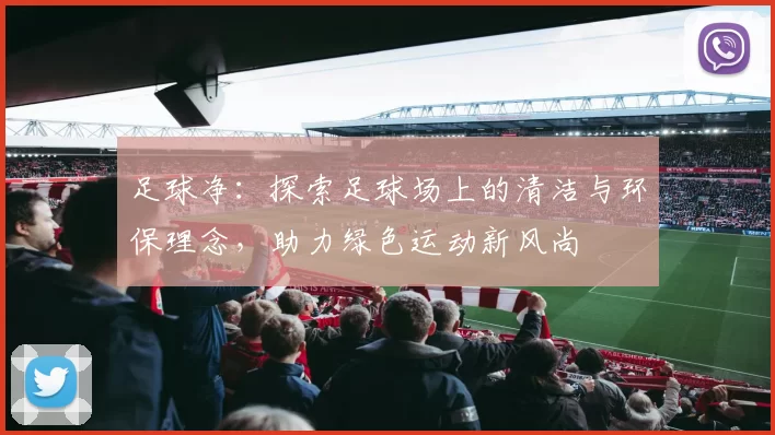 足球净：探索足球场上的清洁与环保理念，助力绿色运动新风尚