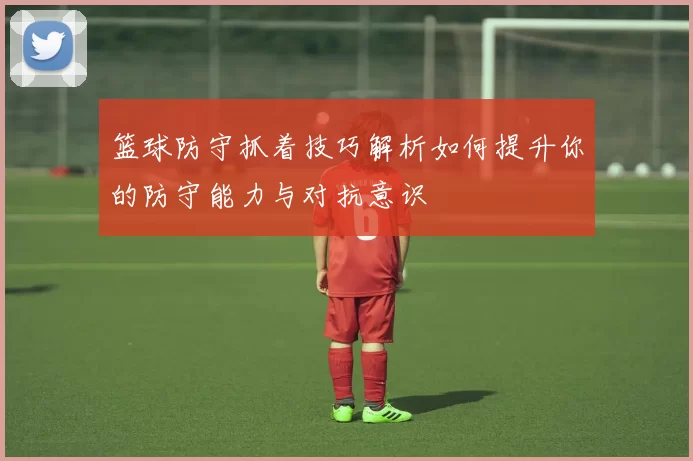 篮球防守抓着技巧解析如何提升你的防守能力与对抗意识