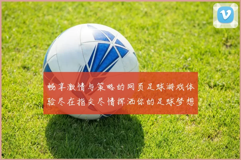 畅享激情与策略的网页足球游戏体验尽在指尖尽情挥洒你的足球梦想