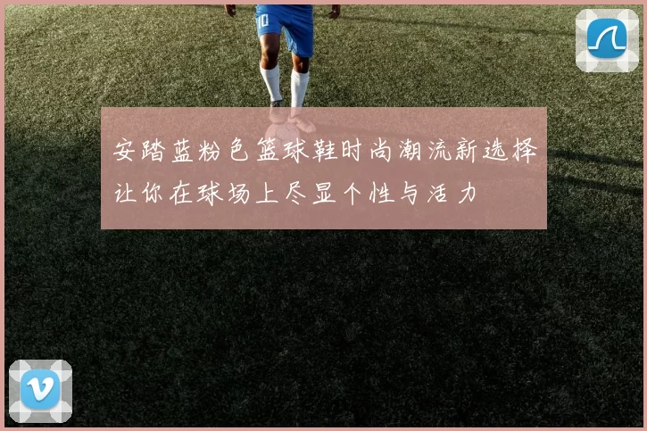 安踏蓝粉色篮球鞋时尚潮流新选择让你在球场上尽显个性与活力
