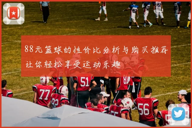 88元篮球的性价比分析与购买推荐让你轻松享受运动乐趣
