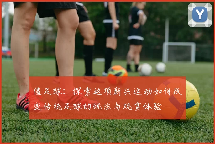 僵足球：探索这项新兴运动如何改变传统足球的玩法与观赏体验