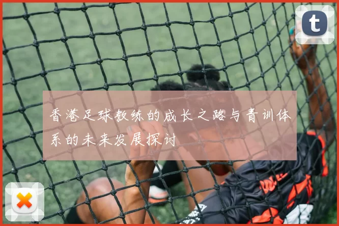 香港足球教练的成长之路与青训体系的未来发展探讨