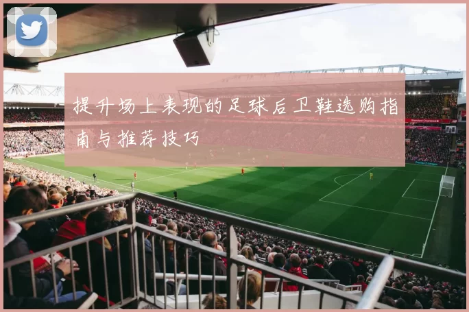 提升场上表现的足球后卫鞋选购指南与推荐技巧